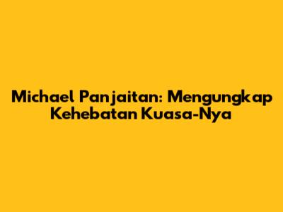 Michael Panjaitan: Mengungkap Kehebatan Kuasa-Nya